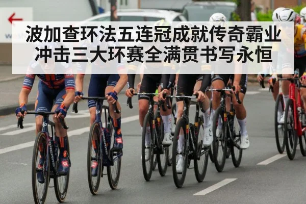 波加查环法五连冠成就传奇霸业 冲击三大环赛全满贯书写永恒